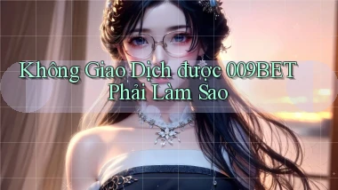 không giao dịch được 009bet phải làm sao