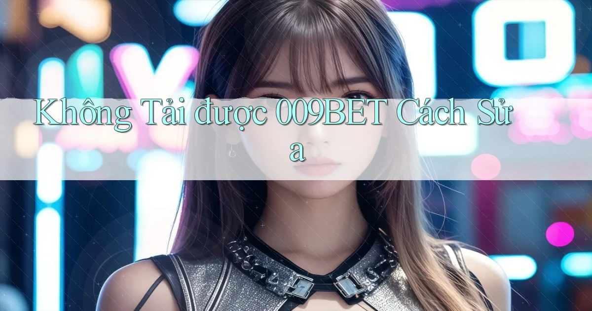 không tải được 009bet cách sửa