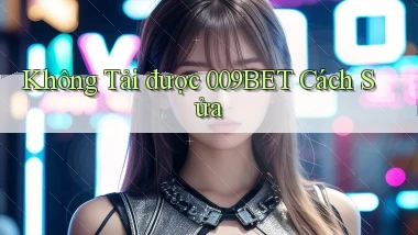 không tải được 009bet cách sửa
