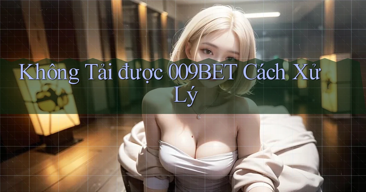 không tải được 009bet cách xử lý