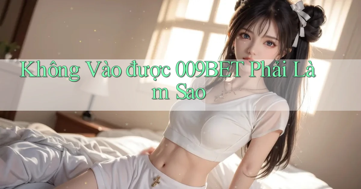 không vào được 009bet phải làm sao
