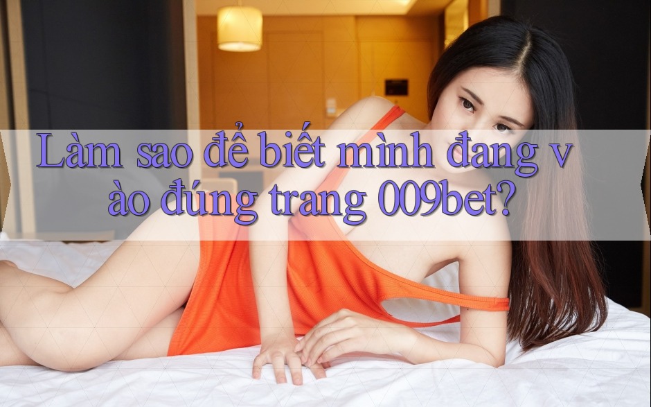 Làm sao để biết mình đang vào đúng trang 009bet?