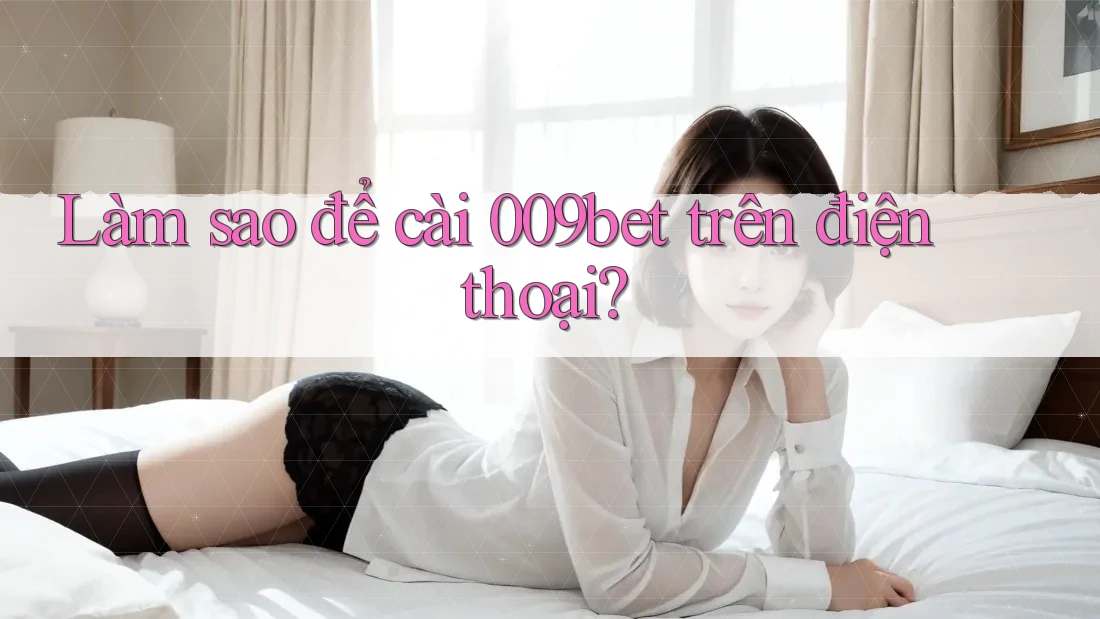 Làm sao để cài 009bet trên điện thoại? Làm sao để cài 009bet trên điện thoại?