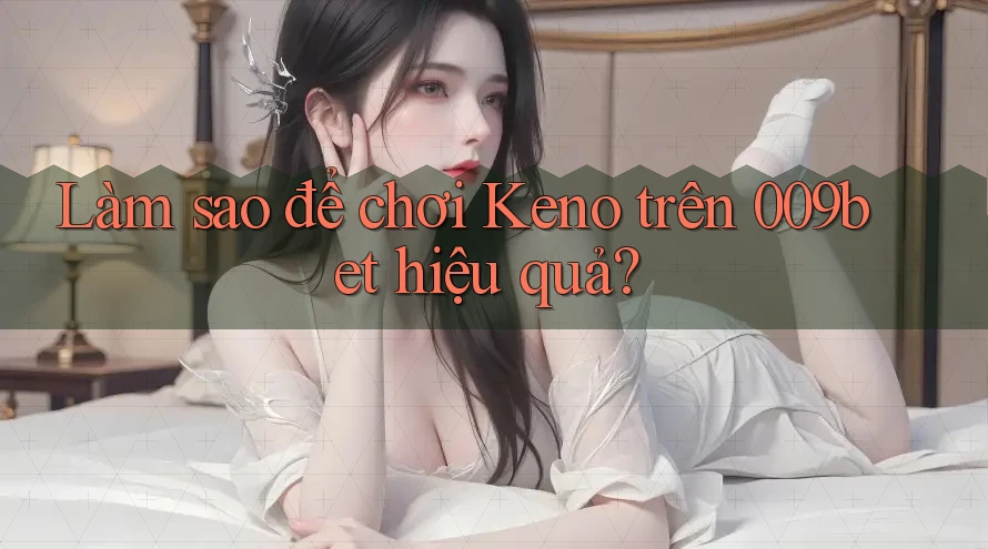 Làm sao để chơi Keno trên 009bet hiệu quả? Làm sao để chơi Keno trên 009bet hiệu quả?