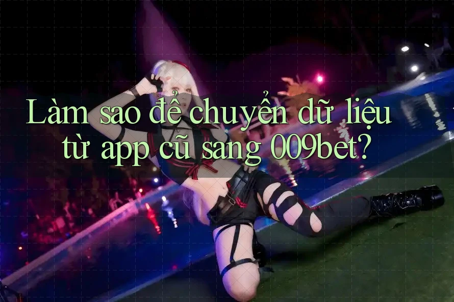 Làm sao để chuyển dữ liệu từ app cũ sang 009bet?