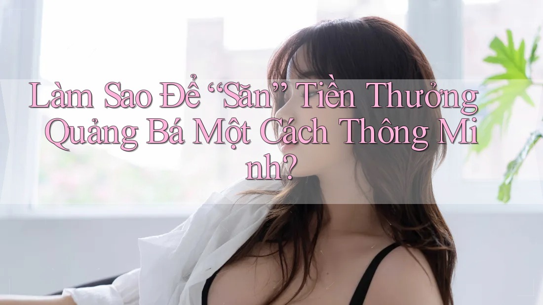 Làm Sao Để “Săn” Tiền Thưởng Quảng Bá Một Cách Thông Minh?