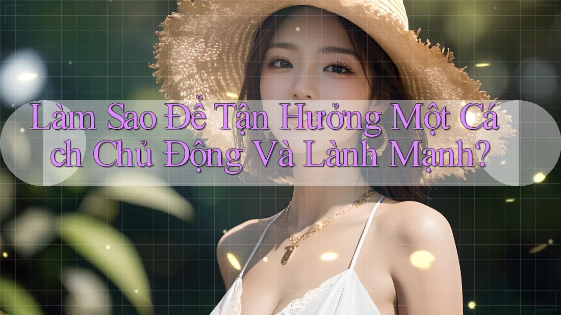 Làm Sao Để Tận Hưởng Một Cách Chủ Động Và Lành Mạnh?