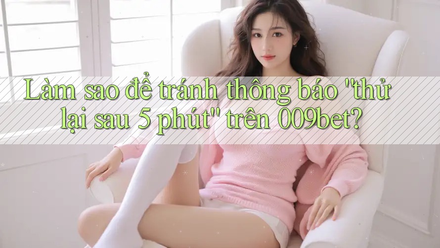 Làm sao để tránh thông báo “thử lại sau 5 phút” trên 009bet?