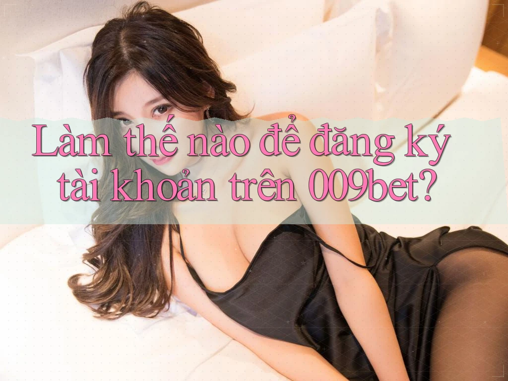 Làm thế nào để đăng ký tài khoản trên 009bet?