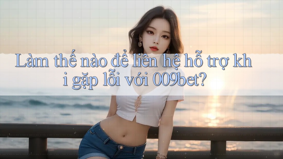 Làm thế nào để liên hệ hỗ trợ khi gặp lỗi với 009bet?