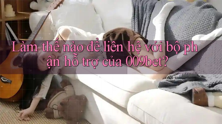 Làm thế nào để liên hệ với bộ phận hỗ trợ của 009bet? Làm thế nào để liên hệ với bộ phận hỗ trợ của 009bet?