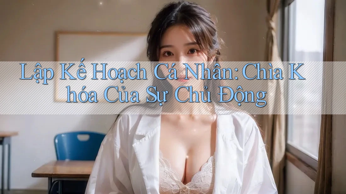 Lập Kế Hoạch Cá Nhân: Chìa Khóa Của Sự Chủ Động Lập Kế Hoạch Cá Nhân: Chìa Khóa Của Sự Chủ Động