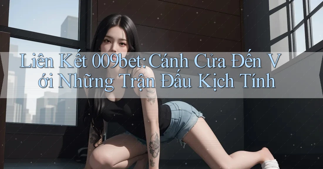 Liên Kết 009bet: Cánh Cửa Đến Với Những Trận Đấu Kịch Tính Liên Kết 009bet: Cánh Cửa Đến Với Những Trận Đấu Kịch Tính