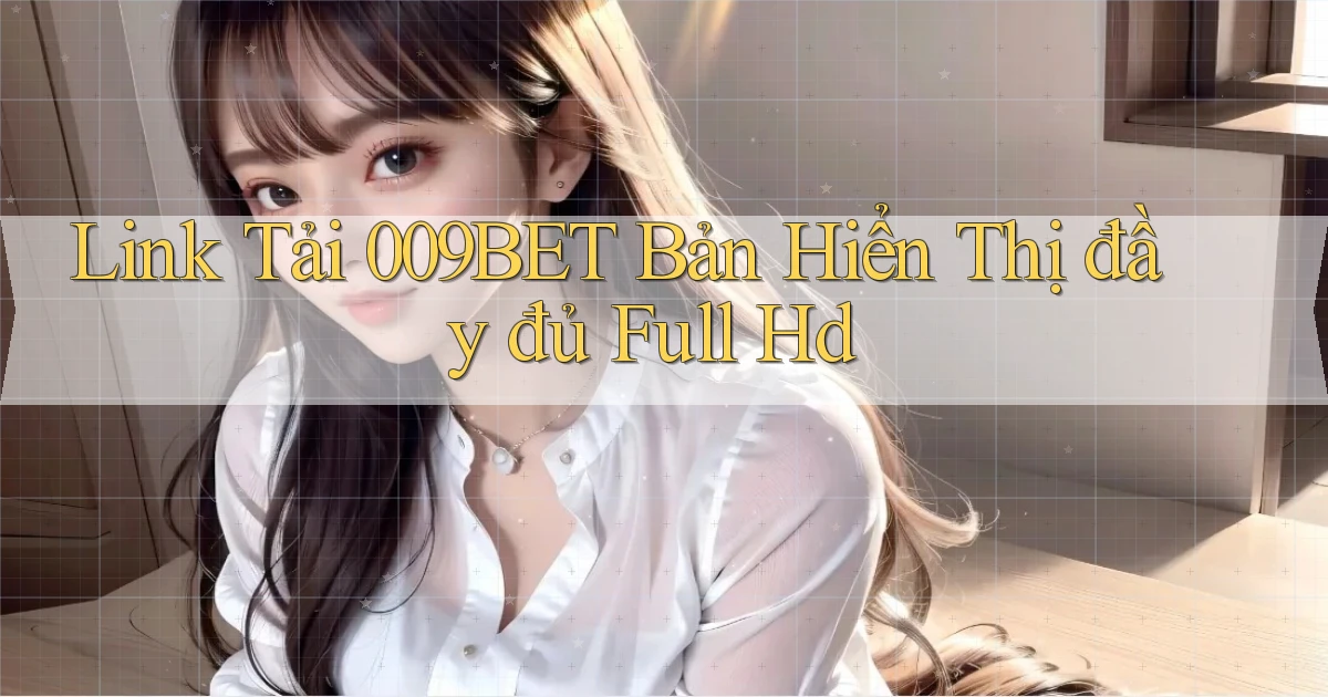 link tải 009bet bản hiển thị đầy đủ full hd