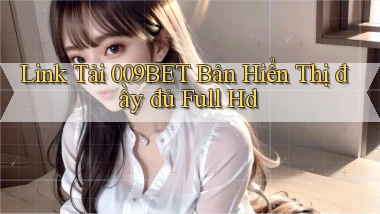 link tải 009bet bản hiển thị đầy đủ full hd