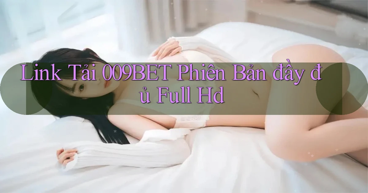 link tải 009bet phiên bản đầy đủ full hd