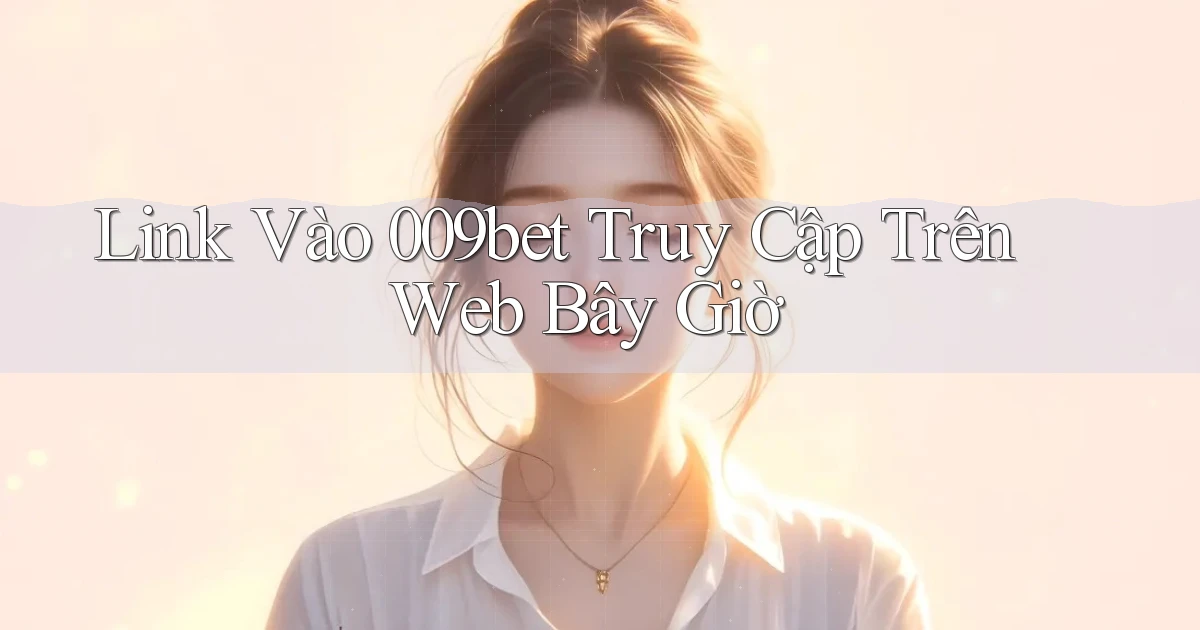 link vào 009bet truy cập trên web bây giờ