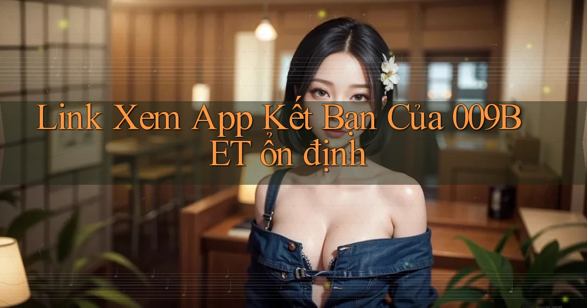 link xem app kết bạn của 009bet ổn định