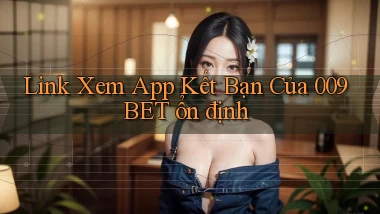 link xem app kết bạn của 009bet ổn định