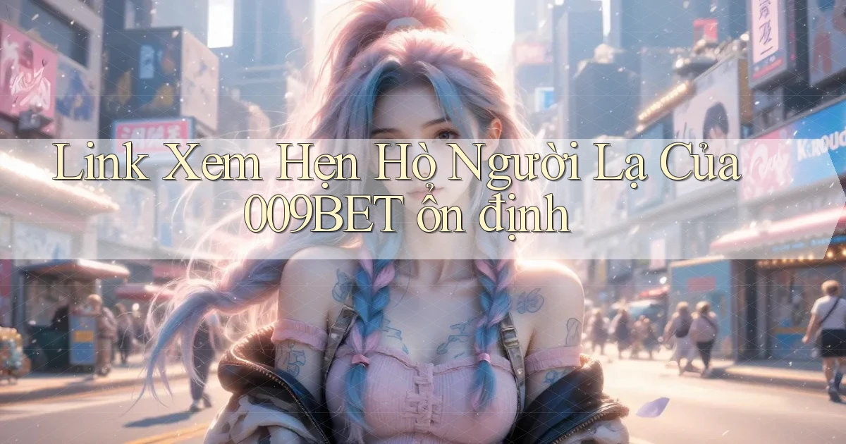 link xem hẹn hò người lạ của 009bet ổn định
