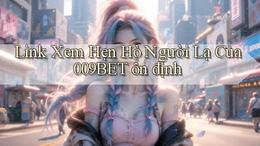 link xem hẹn hò người lạ của 009bet ổn định