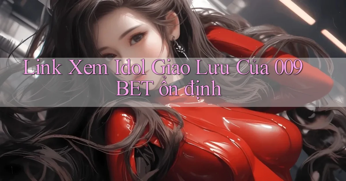 link xem idol giao lưu của 009bet ổn định