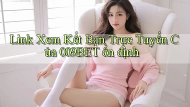 link xem kết bạn trực tuyến của 009bet ổn định