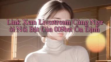 link xem livestream cùng người nổi bật của 009bet ổn định