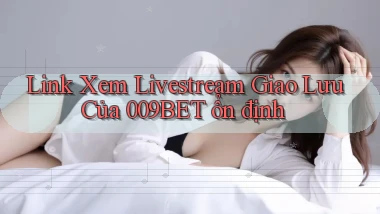 link xem livestream giao lưu của 009bet ổn định
