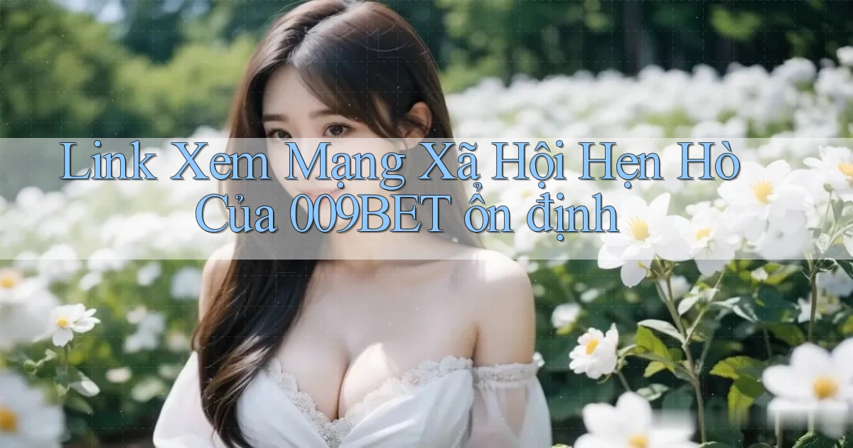link xem mạng xã hội hẹn hò của 009bet ổn định