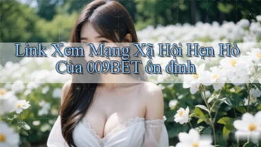 link xem mạng xã hội hẹn hò của 009bet ổn định
