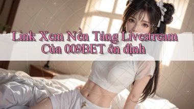 link xem nền tảng livestream của 009bet ổn định