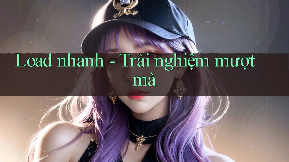 Load nhanh - Trải nghiệm mượt mà