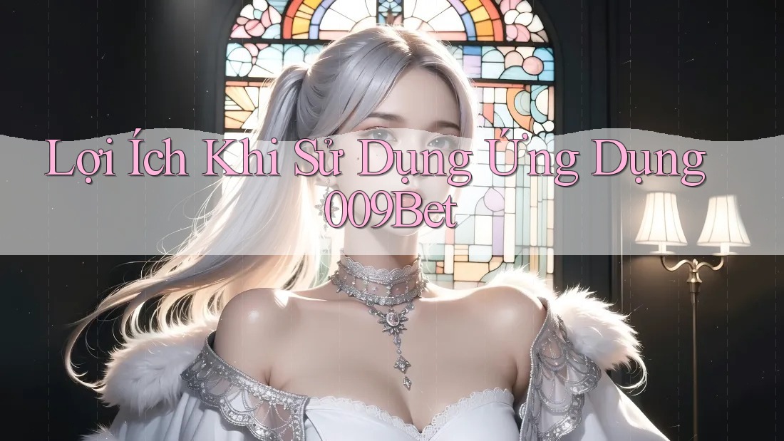 Lợi Ích Khi Sử Dụng Ứng Dụng 009Bet