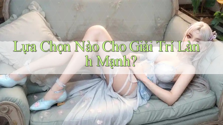 Lựa Chọn Nào Cho Giải Trí Lành Mạnh?