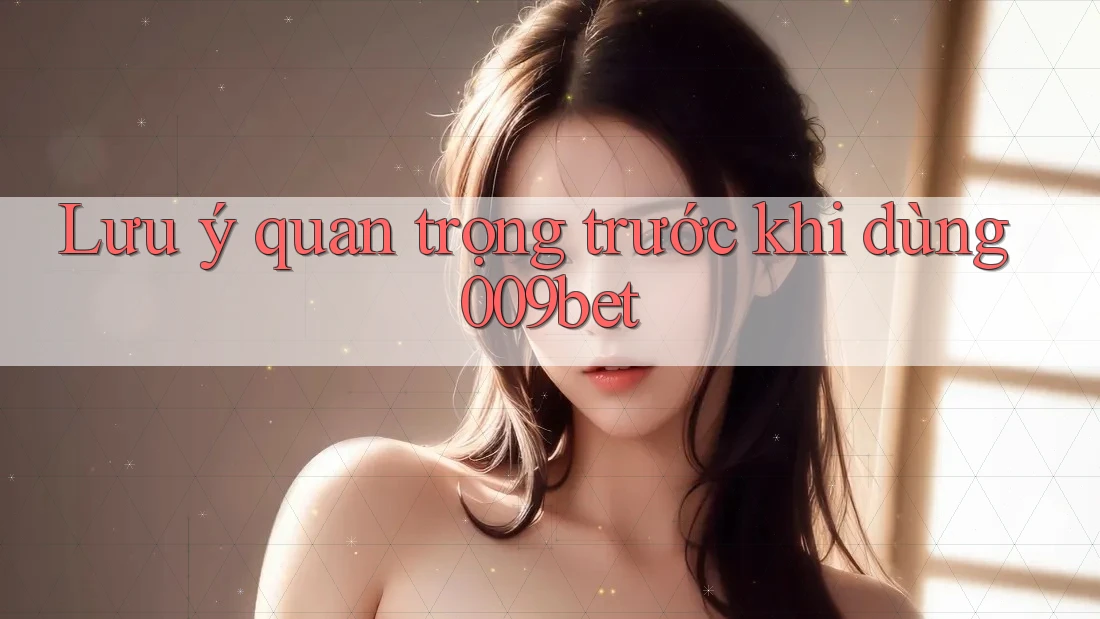 Lưu ý quan trọng trước khi dùng 009bet