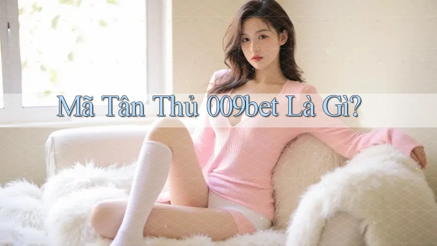 Mã Tân Thủ 009bet Là Gì? Mã Tân Thủ 009bet Là Gì?