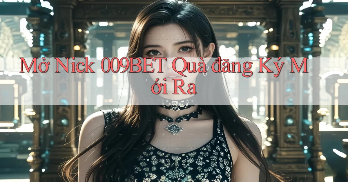 mở nick 009bet quà đăng ký mới ra