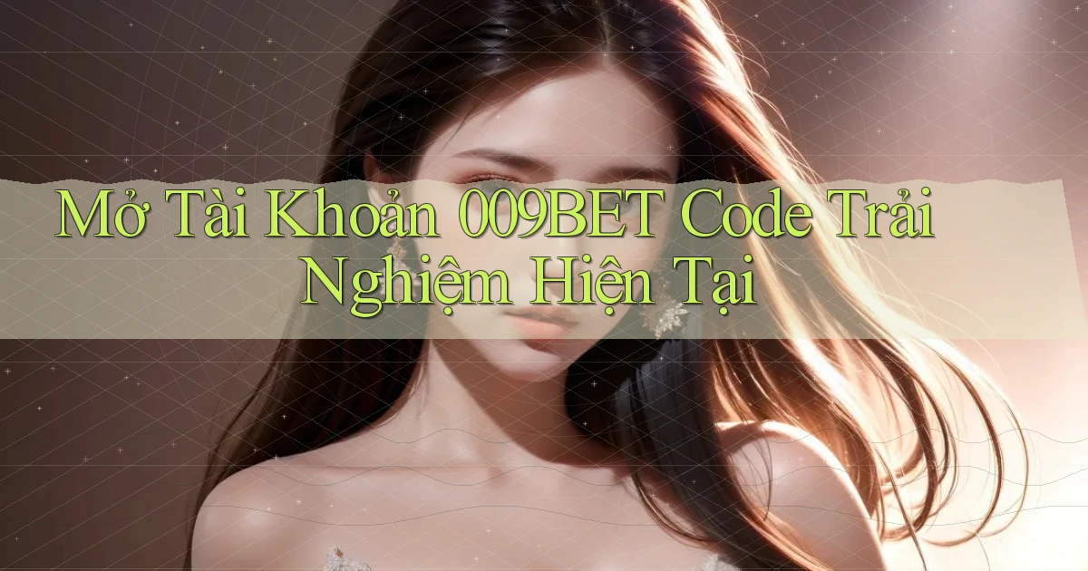 mở tài khoản 009bet code trải nghiệm hiện tại