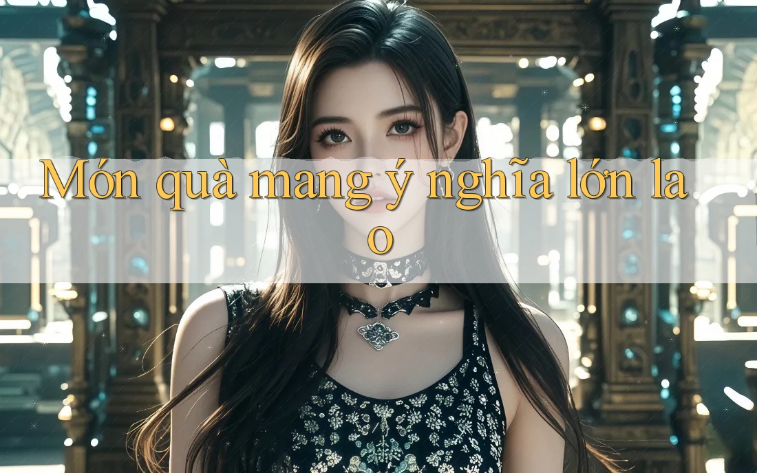 Món quà mang ý nghĩa lớn lao