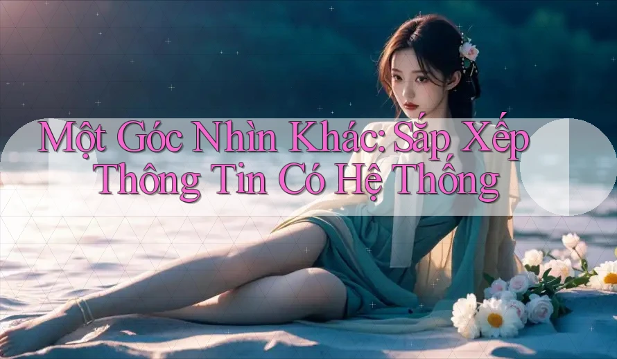 Một Góc Nhìn Khác: Sắp Xếp Thông Tin Có Hệ Thống