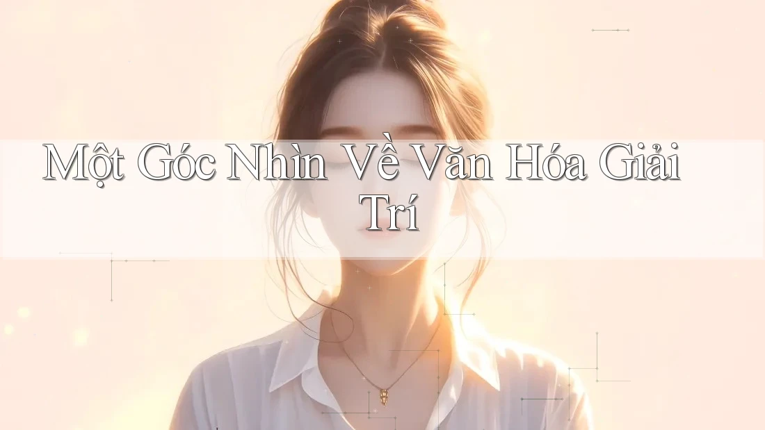 Một Góc Nhìn Về Văn Hóa Giải Trí Một Góc Nhìn Về Văn Hóa Giải Trí