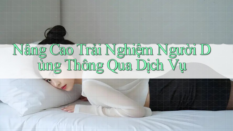 Nâng Cao Trải Nghiệm Người Dùng Thông Qua Dịch Vụ Nâng Cao Trải Nghiệm Người Dùng Thông Qua Dịch Vụ