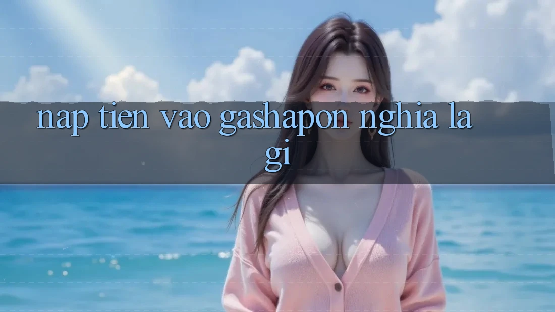 “Nạp tiền” vào Gashapon nghĩa là gì? “Nạp tiền” vào Gashapon nghĩa là gì?