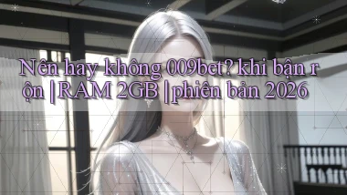 Nên hay không 009bet khi bận rộn RAM 2GB phiên bản 2026