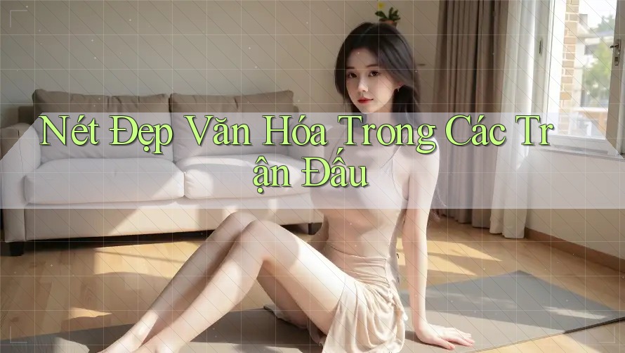 Nét Đẹp Văn Hóa Trong Các Trận Đấu