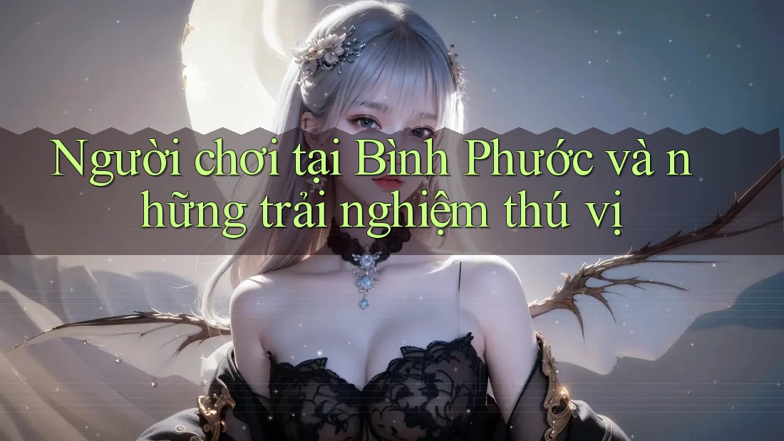 Người chơi tại Bình Phước và những trải nghiệm thú vị