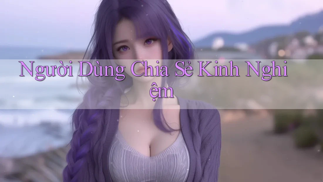 Người Dùng Chia Sẻ Kinh Nghiệm Người Dùng Chia Sẻ Kinh Nghiệm