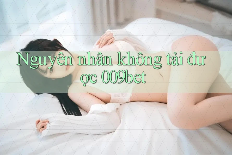 Nguyên nhân không tải được 009bet