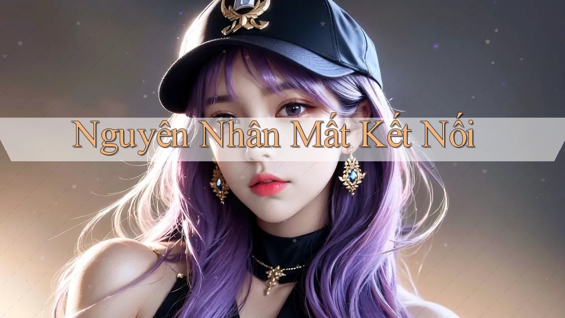 Nguyên Nhân Mất Kết Nối Nguyên Nhân Mất Kết Nối